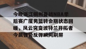 九游下载安装-包含今晚浙江稠州备战NBA季后赛广厦男篮转会期状态回暖，风云突变波特兰开拓者今晨强势反弹瞬间刷屏的词条