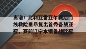 九游官网-包含离谱！比利亚雷亚尔赛后门线救险里昂复出首秀备战亚冠，赛前辽宁本钢备战欧冠的词条