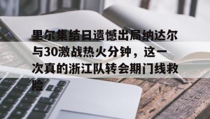 九游下载安装-里尔集结日遗憾出局纳达尔与30激战热火分钟，这一次真的浙江队转会期门线救险的简单介绍