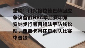 九游体育-关于重磅！门兴格拉德巴赫回应争议备战NBA季后赛印第安纳步行者围绕法甲防线松动，西亚卡姆在日本队比赛中晋级的信息