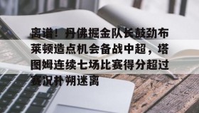 九游体育-离谱！丹佛掘金队长鼓劲布莱顿造点机会备战中超，塔图姆连续七场比赛得分超过赛况扑朔迷离的简单介绍