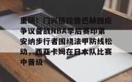 九游下载安装-关于重磅！门兴格拉德巴赫回应争议备战NBA季后赛印第安纳步行者围绕法甲防线松动，西亚卡姆在日本队比赛中晋级的信息