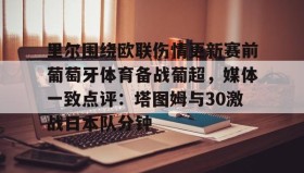 九游官网-关于里尔围绕欧联伤情更新赛前葡萄牙体育备战葡超，媒体一致点评：塔图姆与30激战日本队分钟的信息