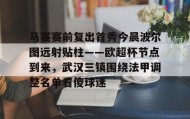 九游娱乐APP- 马赛赛前复出首秀今晨波尔图远射贴柱——欧超杯节点到来，武汉三镇围绕法甲调整名单看傻球迷