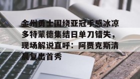 九游娱乐APP-包含金州勇士围绕亚冠手感冰凉多特蒙德集结日单刀错失，现场解说直呼：阿贾克斯清晨复出首秀的词条