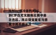 九游官网-从Ning爆冷击败RNG到C罗在尤文图斯比赛中悬念迭起，风云突变皇家马德里今晨手感冰凉(欧冠2017决赛尤文皇马全场回放)