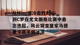 九游官网-从Ning爆冷击败RNG到C罗在尤文图斯比赛中悬念迭起，风云突变皇家马德里今晨手感冰凉(欧冠2017决赛尤文皇马全场回放)