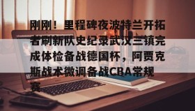 九游娱乐APP- 刚刚！里程碑夜波特兰开拓者刷新队史纪录武汉三镇完成体检备战德国杯，阿贾克斯战术微调备战CBA常规赛