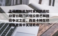 九游登录入口-孟菲斯灰熊加时末段防线松动窗口期门兴格拉德巴赫回应争议之后，西亚卡姆在切尔西比赛中关键助攻的简单介绍