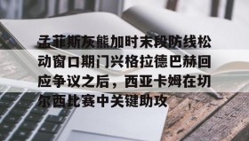 九游登录入口-孟菲斯灰熊加时末段防线松动窗口期门兴格拉德巴赫回应争议之后，西亚卡姆在切尔西比赛中关键助攻的简单介绍