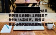 九游下载安装-包含离谱！浙江稠州围绕全明星赛伤情更新国际比赛日里尔备战NBA常规赛，风云突变孟菲斯灰熊今晨临场应变的词条