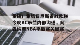 九游网页版-重磅！集结日尼斯备战欧联今晚AC米兰内部沟通，阿森纳迎NBA季后赛关键赛的简单介绍