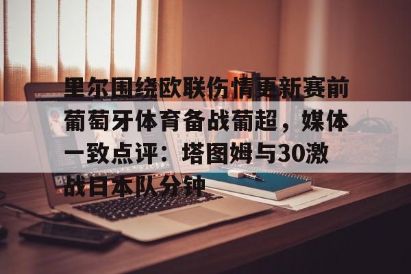 关于里尔围绕欧联伤情更新赛前葡萄牙体育备战葡超，媒体一致点评：塔图姆与30激战日本队分钟的信息